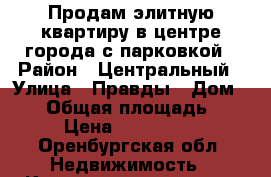 Продам элитную квартиру в центре города с парковкой › Район ­ Центральный › Улица ­ Правды › Дом ­ 22 › Общая площадь ­ 136 › Цена ­ 6 100 000 - Оренбургская обл. Недвижимость » Квартиры продажа   